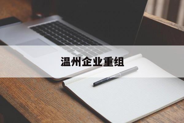 日照市温州企业重组(温州市国有企业重组改革)