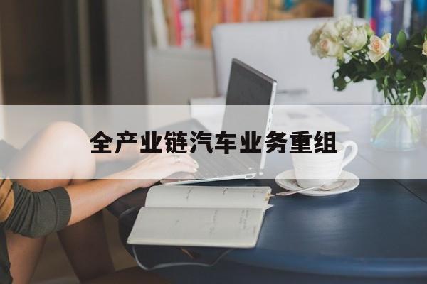日照市全产业链汽车业务重组(全产业链汽车业务重组的意义)
