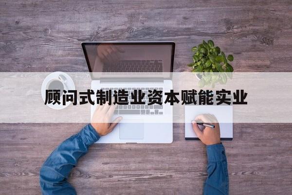 日照市关于顾问式制造业资本赋能实业的信息